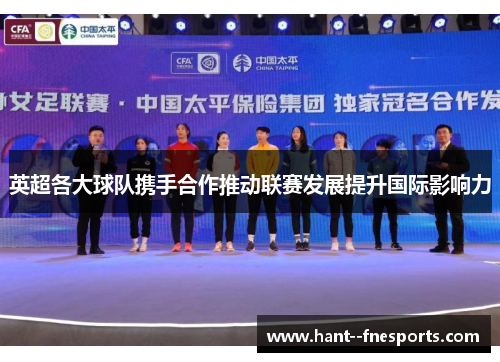英超各大球队携手合作推动联赛发展提升国际影响力