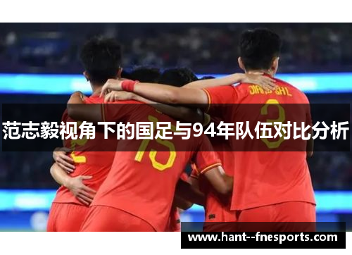 范志毅视角下的国足与94年队伍对比分析 范志毅视角下的国足与94年队伍对比分析