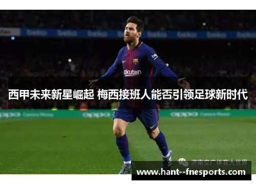 西甲未来新星崛起 梅西接班人能否引领足球新时代