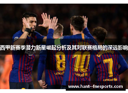 西甲新赛季潜力新星崛起分析及其对联赛格局的深远影响 西甲新赛季潜力新星崛起分析及其对联赛格局的深远影响