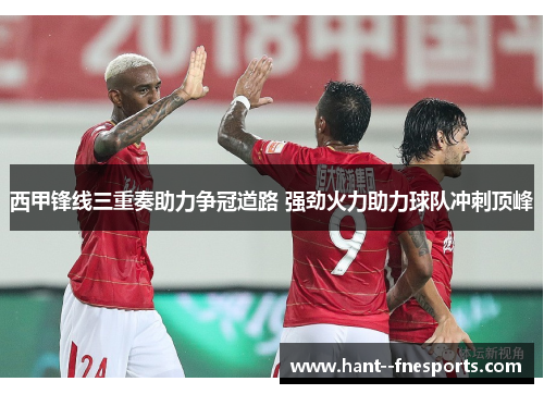 西甲锋线三重奏助力争冠道路 强劲火力助力球队冲刺顶峰