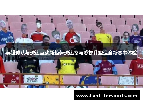 英超球队与球迷互动新趋势球迷参与感提升塑造全新赛事体验