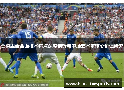 莫德里奇全面技术特点深度剖析与中场艺术家核心价值研究 莫德里奇全面技术特点深度剖析与中场艺术家核心价值研究