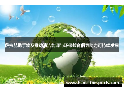 萨拉赫携手埃及推动清洁能源与环保教育倡导助力可持续发展 萨拉赫携手埃及推动清洁能源与环保教育倡导助力可持续发展