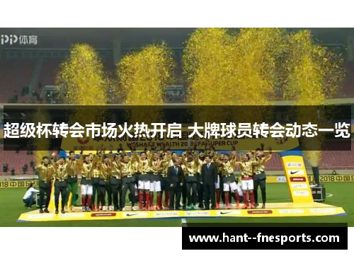 超级杯转会市场火热开启 大牌球员转会动态一览