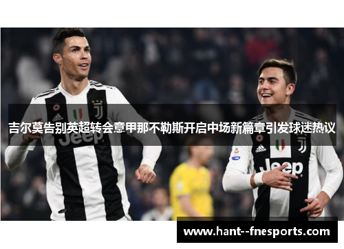 吉尔莫告别英超转会意甲那不勒斯开启中场新篇章引发球迷热议