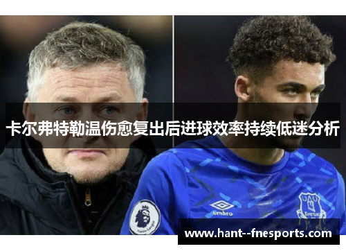 卡尔弗特勒温伤愈复出后进球效率持续低迷分析 卡尔弗特勒温伤愈复出后进球效率持续低迷分析