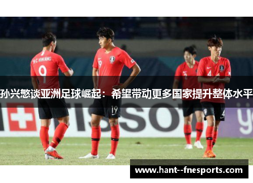 孙兴慜谈亚洲足球崛起：希望带动更多国家提升整体水平