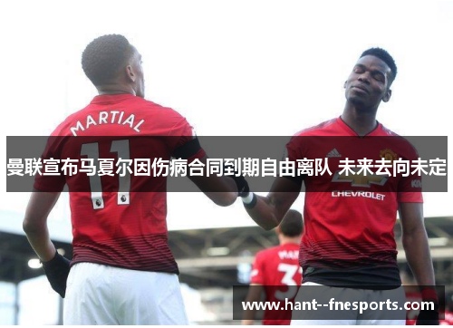 曼联宣布马夏尔因伤病合同到期自由离队 未来去向未定