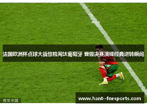 法国欧洲杯点球大战惊险淘汰葡萄牙 晋级决赛演绎经典逆转瞬间