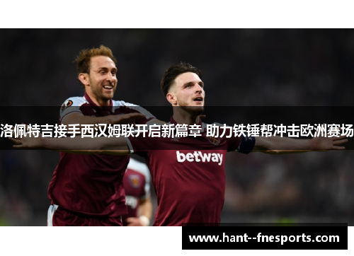 洛佩特吉接手西汉姆联开启新篇章 助力铁锤帮冲击欧洲赛场