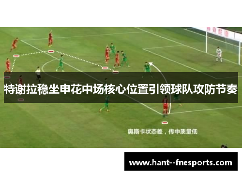 特谢拉稳坐申花中场核心位置引领球队攻防节奏 特谢拉稳坐申花中场核心位置引领球队攻防节奏