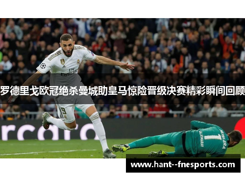 罗德里戈欧冠绝杀曼城助皇马惊险晋级决赛精彩瞬间回顾