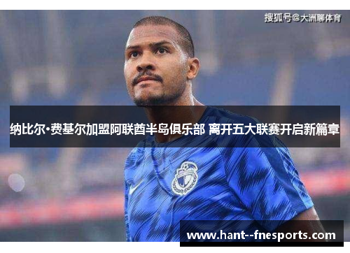 纳比尔·费基尔加盟阿联酋半岛俱乐部 离开五大联赛开启新篇章 纳比尔·费基尔加盟阿联酋半岛俱乐部 离开五大联赛开启新篇章