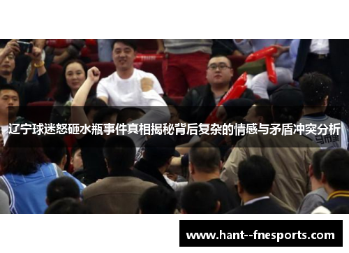 辽宁球迷怒砸水瓶事件真相揭秘背后复杂的情感与矛盾冲突分析