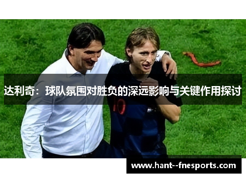 达利奇：球队氛围对胜负的深远影响与关键作用探讨