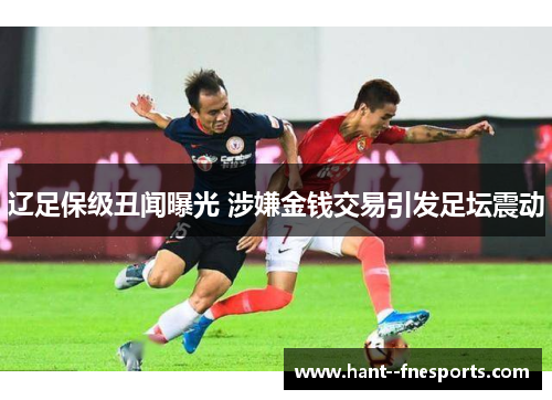 辽足保级丑闻曝光 涉嫌金钱交易引发足坛震动 辽足保级丑闻曝光 涉嫌金钱交易引发足坛震动