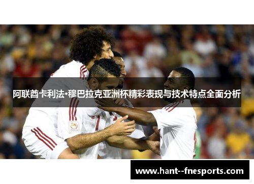 阿联酋卡利法·穆巴拉克亚洲杯精彩表现与技术特点全面分析