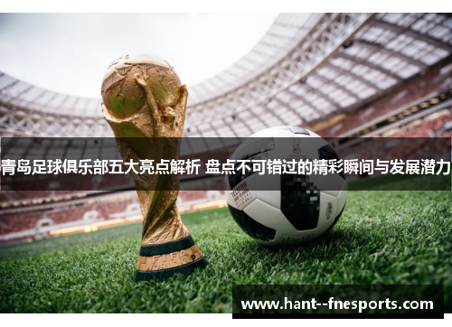 青岛足球俱乐部五大亮点解析 盘点不可错过的精彩瞬间与发展潜力