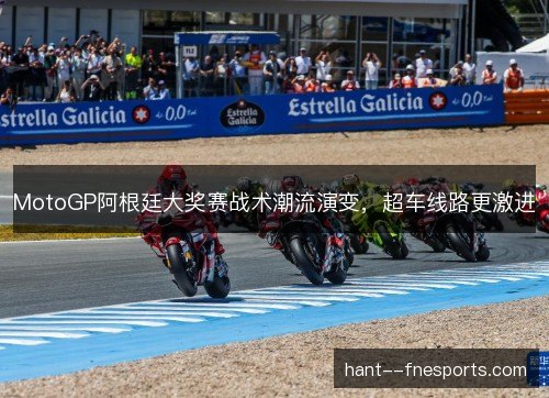 MotoGP阿根廷大奖赛战术潮流演变,超车线路更激进 MotoGP阿根廷大奖赛战术潮流演变,超车线路更激进