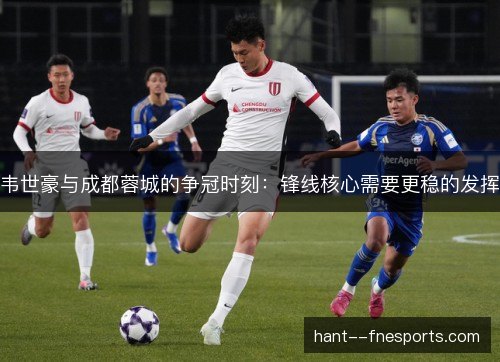 韦世豪与成都蓉城的争冠时刻：锋线核心需要更稳的发挥